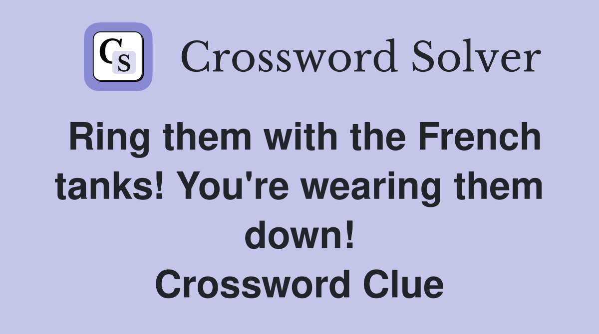 Ring them with the French tanks You re wearing them down Crossword
